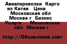 Авиаперевозки. Карго из Китая › Цена ­ 10 - Московская обл., Москва г. Бизнес » Услуги   . Московская обл.,Москва г.